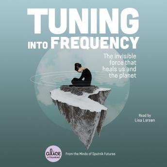 Tuning into Frequency: The Invisible Force That Heals Us and the Planet