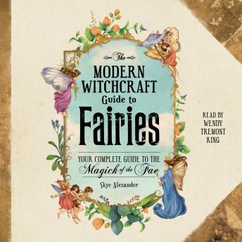 Modern Witchcraft Guide to Fairies: Your Complete Guide to the Magick of the Fae, Skye Alexander