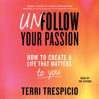 Unfollow Your Passion: How to Create a Life that Matters to You Now