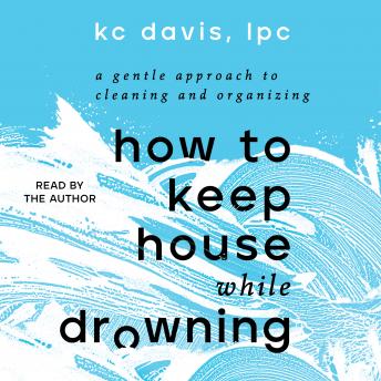 Download How to Keep House While Drowning: A Gentle Approach to Cleaning and Organizing by Kc Davis