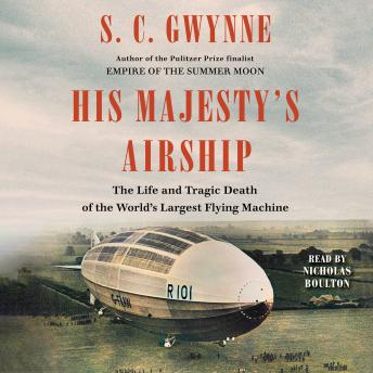 Download His Majesty's Airship: The Life and Tragic Death of the World's Largest Flying Machine by S. C.  Gwynne