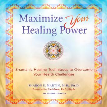 Maximize Your Healing Power: Shamanic Healing Techniques to Overcome Your Health Challenges
