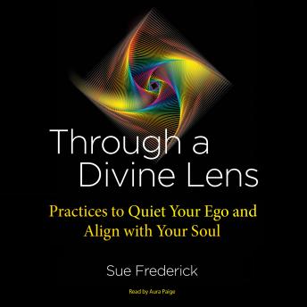 Through a Divine Lens: Practices to Quiet Your Ego and Align with Your Soul