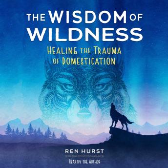 The Wisdom of Wildness: Healing the Trauma of Domestication