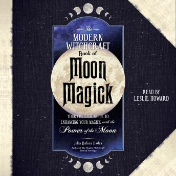 The Modern Witchcraft Book of Moon Magick: Your Complete Guide to Enhancing Your Magick with the Power of the Moon