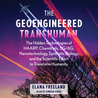 The Geoengineered Transhuman: The Hidden Technologies of HAARP, Chemtrails, 5G/6G, Nanotechnology, Synthetic Biology, and the Scientific Effort to Transform Humanity