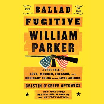 The Ballad of the Fugitive William Parker: A True Tale of Love, Murder, Treason, and Ordinary Folks who Saved America