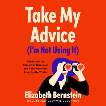 Take My Advice (I'm Not Using It): A Relationship Columnist Discovers the Hard Way How Love Really Works
