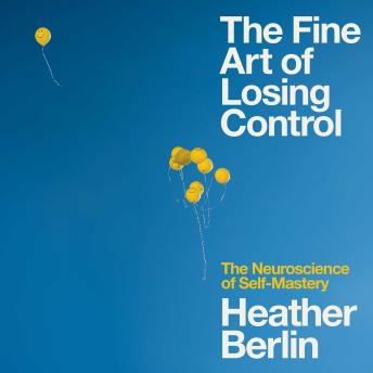 The Fine Art of Losing Control: How to Master a Rebellious Brain and Put It to Work for You