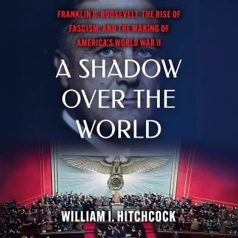 A Shadow Over the World: Franklin D. Roosevelt, the Rise of Fascism, and the Making of America's World War II