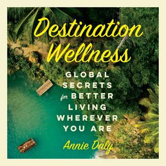 Download Destination Wellness: Global Secrets for Better Living Wherever You Are by Annie Daly