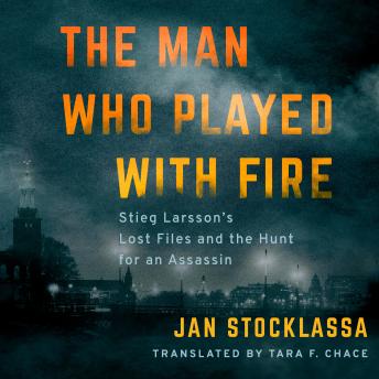 The Man Who Played with Fire: Stieg Larsson's Lost Files and the Hunt for an Assassin
