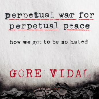 Perpetual War for Perpetual Peace: How We Got to Be So Hated, Gore Vidal