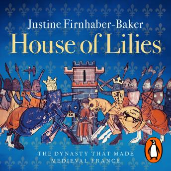 Download House of Lilies: The Dynasty that Made Medieval France by Justine Firnhaber-Baker