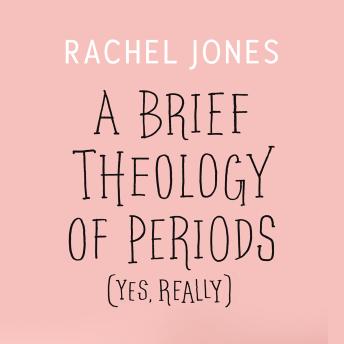 A Brief Theology of Periods (Yes, Really): An Adventure for the Curious into Bodies, Womanhood, Time, Pain and Purpose and How to Have a Better Time of the Month