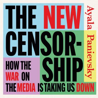 The New Censorship: How the War on the Media is Taking Us Down