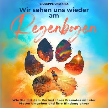 [German] - Wir sehen uns wieder am Regenbogen: Wie Sie mit dem Verlust ihres Freundes mit vier Pfoten umgehen und ihre Bindung ehren