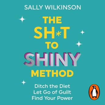 The Sh*t to Shiny Method: Ditch the Diet, Let Go of Guilt, Find Your Power