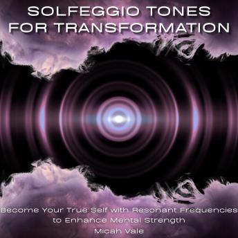 Solfeggio Tones for Transformation: Become Your True Self with Resonant Frequencies to Enhance Mental Strength