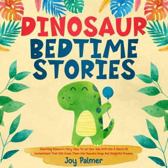 Dinosaur Bedtime Stories: Charming Dinosaurs Fairy Tales To Let Your Kids Drift Into A World Of Enchantment That Will Guide Them Into Peaceful Sleep And Delightful Dreams.