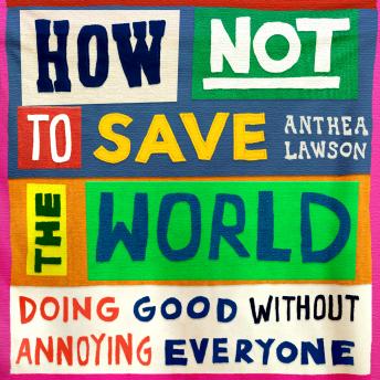 How Not to Save the World: Doing Good Without Annoying Everyone
