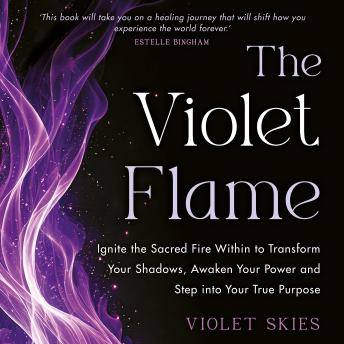 The Violet Flame: Ignite the Sacred Fire Within to Transform Your Shadows, Awaken Your Power and Step into Your True Purpose