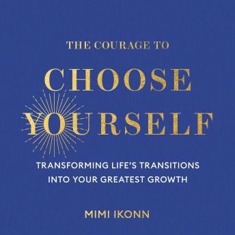 The Courage to Choose Yourself: Transforming Life's Transitions into Your Greatest Growth