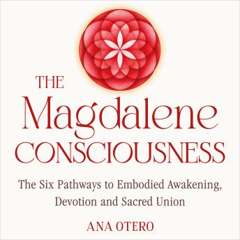 The Magdalene Consciousness: The Six Pathways to Embodied Awakening, Devotion and Sacred Union