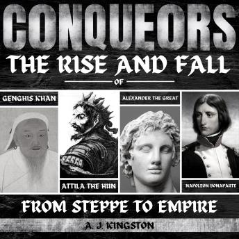 Download Conquerors: From Steppe To Empire: The Rise And Fall Of Genghis Khan, Attila The Hun, Alexander The Great, And Napoleon Bonaparte by A.J.Kingston
