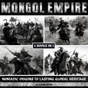 Download Mongol Empire: Nomadic Origins To Lasting Global Heritage by A.J.Kingston