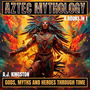 Aztec Mythology: Gods, Myths And Heroes Through Time