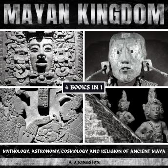 Mayan Kingdom: Mythology, Astronomy, Cosmology And Religion Of Ancient Maya