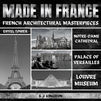 Download Made In France: French Architectural Masterpieces: Eiffel Tower, Notre-Dame Cathedral, Palace Of Versailles & Louvre Museum by A.J.Kingston