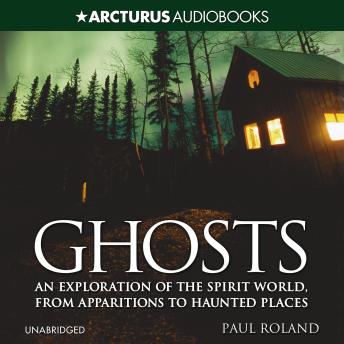 Ghosts: An Exploration of the Spirit World, From Apparitions to Haunted Places