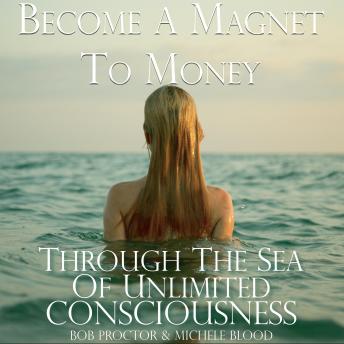 Become A Magnet To Money Through The Sea Of Unlimited Consciousness, Audio book by Michele Blood, Bob Proctor