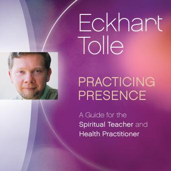Practicing Presence: A Guide for the Spiritual Teacher and Health Practitioner