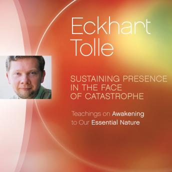 Sustaining Presence in the Face of Catastrophe: Teachings on Awakening to Our Essential Nature