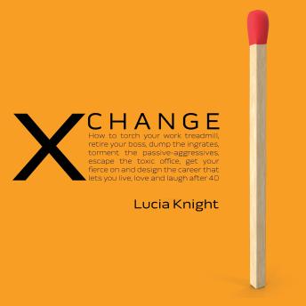 XChange: How to torch your work treadmill, retire your boss, dump the ingrates, torment the passive-aggressives, escape the toxic office, get your fierce on and design the career that lets you live, love and laugh after 40