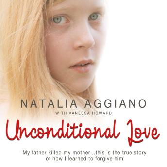 Unconditional Love: My Father Killed My Mother... This Is the True Story of How I Learned to Forgive Him