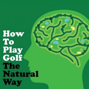 How to Play Golf The Natural Way Using Your Mind And Body: For Consistent Ball Striking Better Scores & Game Enjoyment