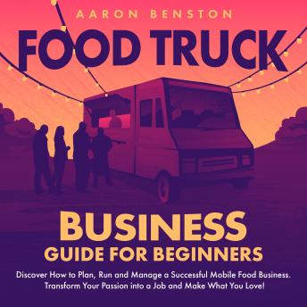 Food Truck Business Guide for Beginners: Discover How to Plan, Run and Manage a Successful Mobile Food Business. Transform Your Passion into a Job and Make What You Love!