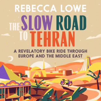 Slow Road to Tehran: A Revelatory Bike Ride Through Europe and the Middle East, Audio book by Rebecca Lowe