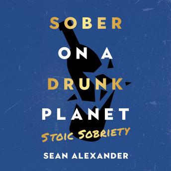 Sober On A Drunk Planet: Stoic Sobriety: Daily Meditations For Developing Unbreakable Strength And Resilience In Alcohol Recovery