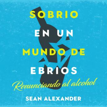 [Spanish] - Sobrio en un Mundo de Ebrios: Renunciando al alcohol: El inesperado atajo para encontrar la felicidad, la salud y la libertad financiera (Spanish Edition)