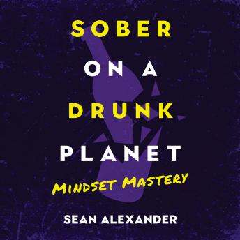 Sober On A Drunk Planet: Mindset Mastery. Rewire Your Mind For Unbreakable Mental Strength In Alcohol Recovery