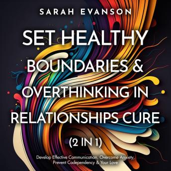 Set Healthy Boundaries & Overthinking In Relationships Cure (2 in 1): Develop Effective Communication, Overcome Anxiety, Prevent Codependency & Your Love