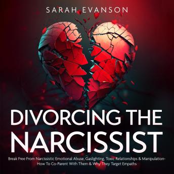 Divorcing The Narcissist: Break Free From Narcissistic Emotional Abuse, Gaslighting, Toxic Relationships & Manipulation - How To Co-Parent With Them & Why They Target Empaths