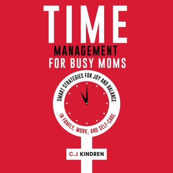 Time Management for Busy Moms: Smart Strategies for Joy and Balance in Family, Work, and Self-Care