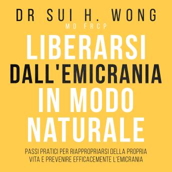 Liberarsi dall'emicrania in modo naturale: Passi pratici per riappropriarsi della propria vita e prevenire efficacemente l'emicrania - Dr Sui H. Wong MD FRCP
