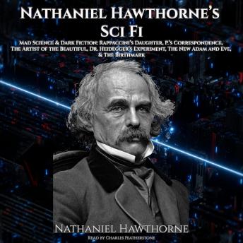 Nathaniel Hawthorne's Sci-Fi: Mad Science & Dark Fiction: Rappaccini’s Daughter, P.’s Correspondence, The Artist of the Beautiful, Dr. Heidegger’s Experiment, The New Adam and Eve, & The Birthmark